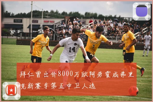 拜仁曾出价8000万欧阿劳霍成弗里克新赛季第五中卫人选