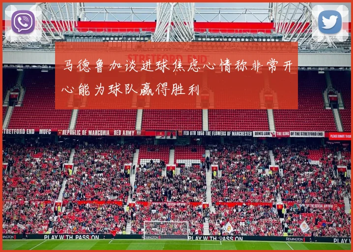 马德鲁加谈进球焦虑心情称非常开心能为球队赢得胜利