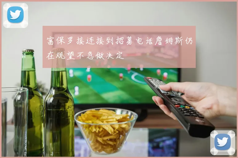 富保罗接连接到招募电话詹姆斯仍在观望不急做决定
