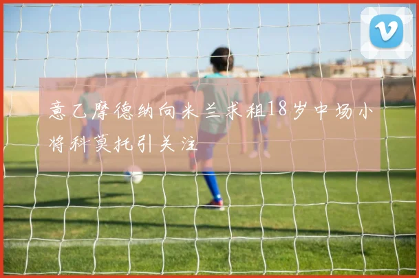 意乙摩德纳向米兰求租18岁中场小将科莫托引关注