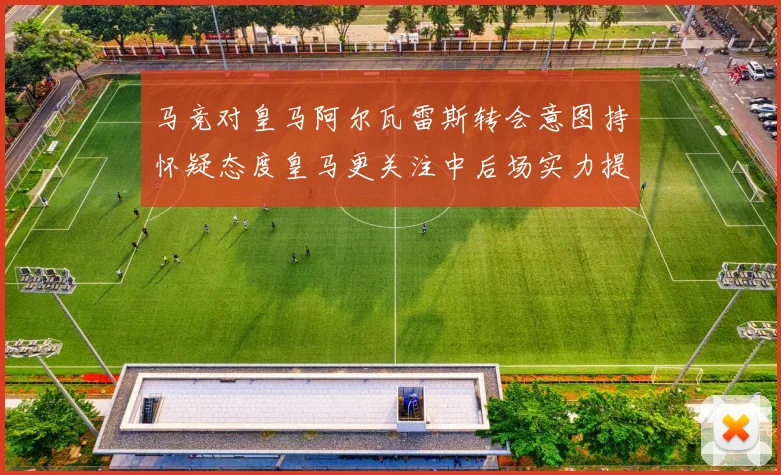 马竞对皇马阿尔瓦雷斯转会意图持怀疑态度皇马更关注中后场实力提升