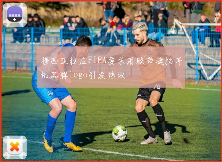 穆西亚拉应FIFA要求用胶带遮挡耳机品牌logo引发热议
