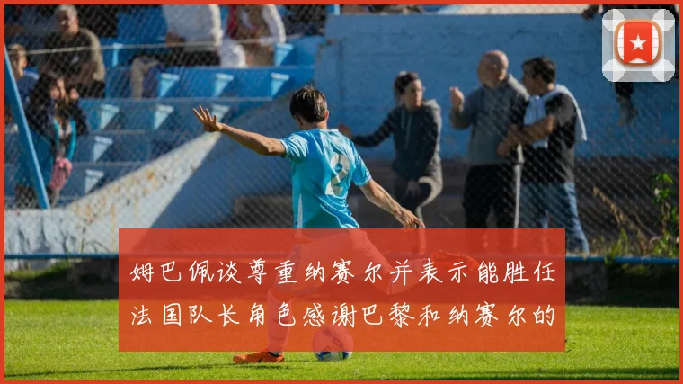 姆巴佩谈尊重纳赛尔并表示能胜任法国队长角色感谢巴黎和纳赛尔的支持