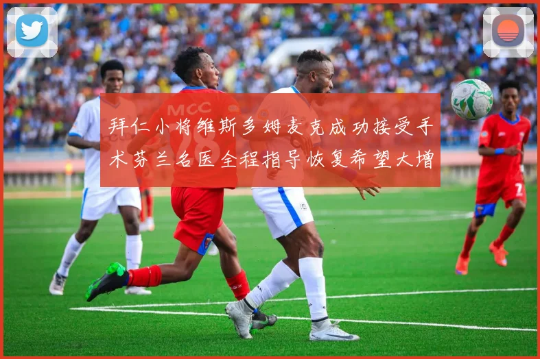 拜仁小将维斯多姆麦克成功接受手术芬兰名医全程指导恢复希望大增