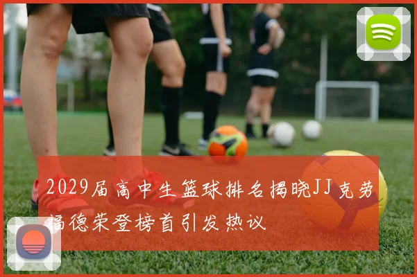2029届高中生篮球排名揭晓JJ克劳福德荣登榜首引发热议
