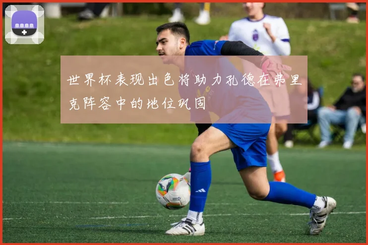 世界杯表现出色将助力孔德在弗里克阵容中的地位巩固