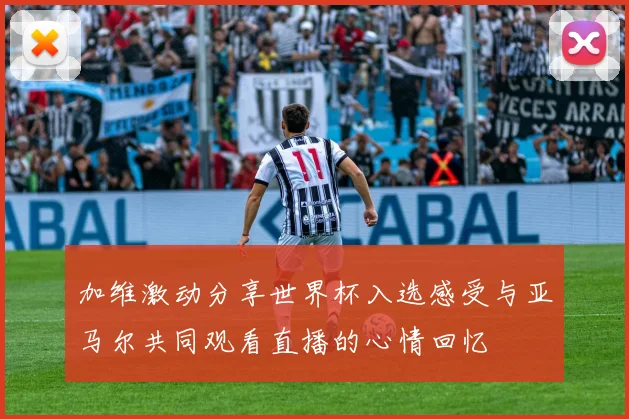 加维激动分享世界杯入选感受与亚马尔共同观看直播的心情回忆