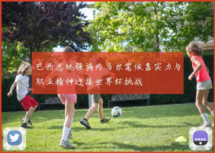 巴西总统强调内马尔需依靠实力与职业精神迎接世界杯挑战
