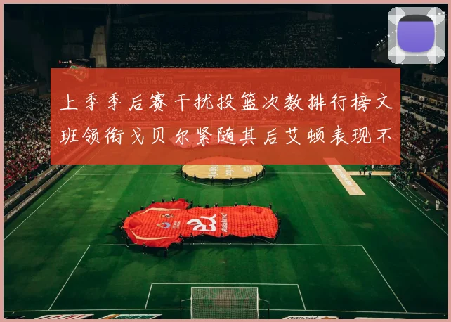 上季季后赛干扰投篮次数排行榜文班领衔戈贝尔紧随其后艾顿表现不俗
