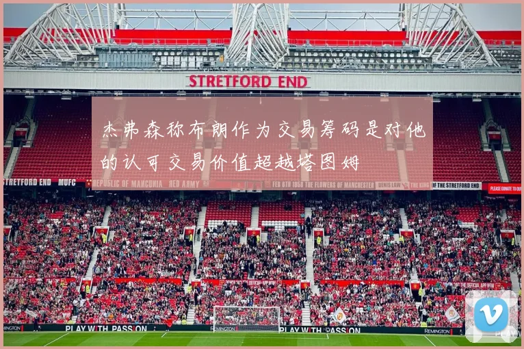 杰弗森称布朗作为交易筹码是对他的认可交易价值超越塔图姆