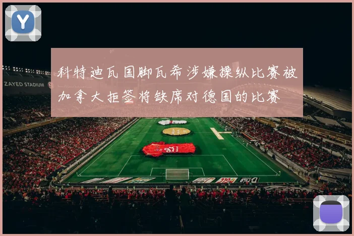 科特迪瓦国脚瓦希涉嫌操纵比赛被加拿大拒签将缺席对德国的比赛