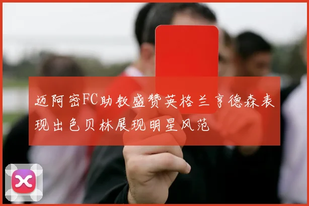 迈阿密FC助教盛赞英格兰亨德森表现出色贝林展现明星风范