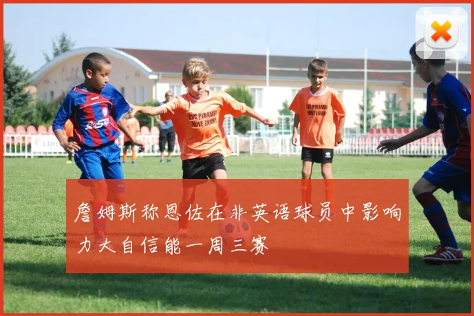詹姆斯称恩佐在非英语球员中影响力大自信能一周三赛