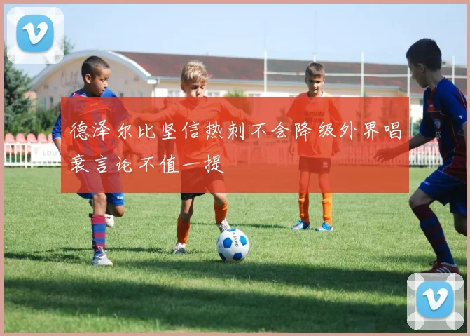 德泽尔比坚信热刺不会降级外界唱衰言论不值一提