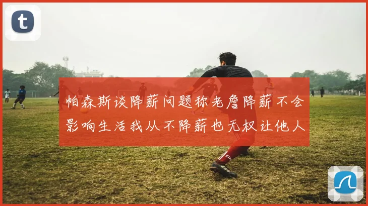 帕森斯谈降薪问题称老詹降薪不会影响生活我从不降薪也无权让他人降薪