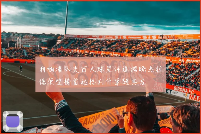 利物浦队史百大球星评选揭晓杰拉德荣登榜首达格利什紧随其后