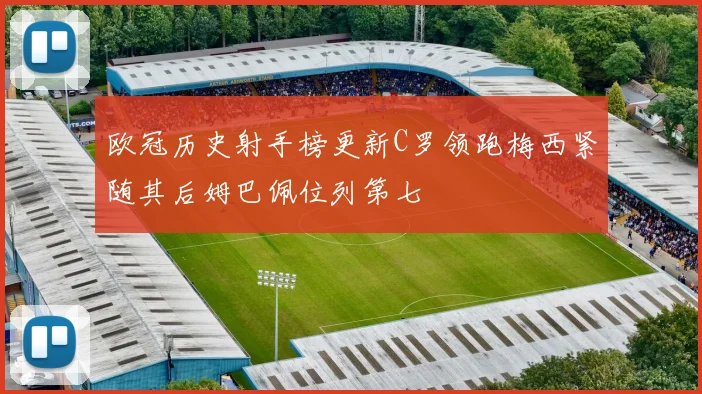 欧冠历史射手榜更新C罗领跑梅西紧随其后姆巴佩位列第七
