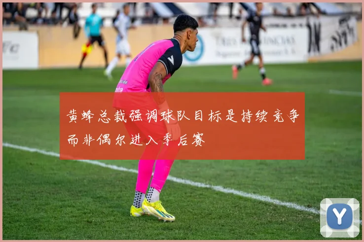 黄蜂总裁强调球队目标是持续竞争而非偶尔进入季后赛