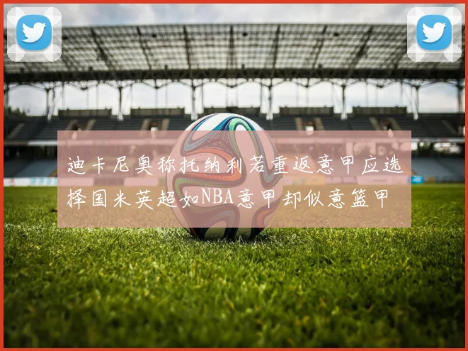 迪卡尼奥称托纳利若重返意甲应选择国米英超如NBA意甲却似意篮甲