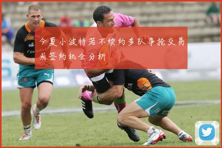 今夏小波特若不续约多队争抢交易或签约机会分析