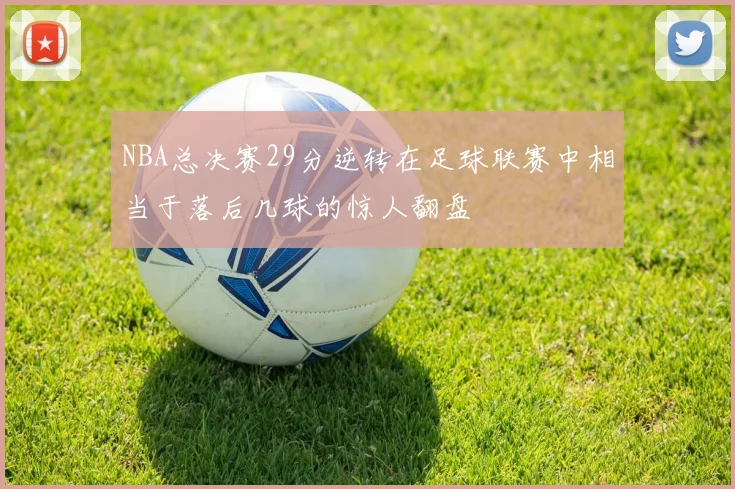 NBA总决赛29分逆转在足球联赛中相当于落后几球的惊人翻盘