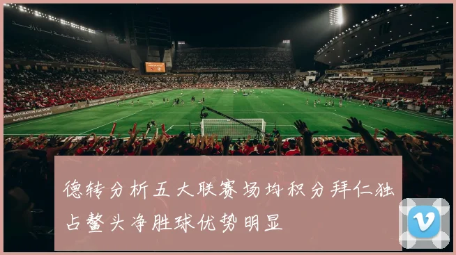 德转分析五大联赛场均积分拜仁独占鳌头净胜球优势明显