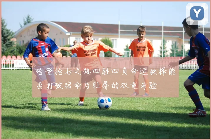 哈登抢七之路四胜四负命运抉择能否打破宿命与耻辱的双重考验