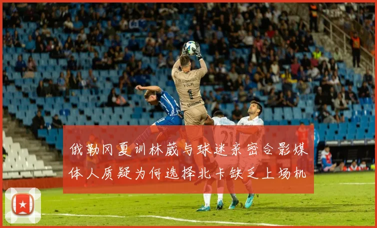 俄勒冈夏训林葳与球迷亲密合影媒体人质疑为何选择北卡缺乏上场机会