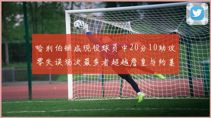 哈利伯顿成现役球员中20分10助攻零失误场次最多者超越詹皇与约基奇