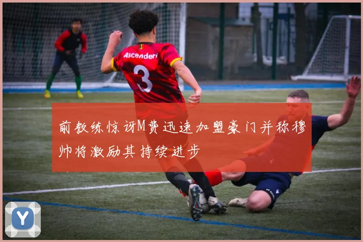 前教练惊讶M费迅速加盟豪门并称穆帅将激励其持续进步