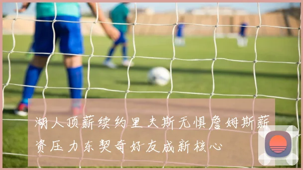 湖人顶薪续约里夫斯无惧詹姆斯薪资压力东契奇好友成新核心