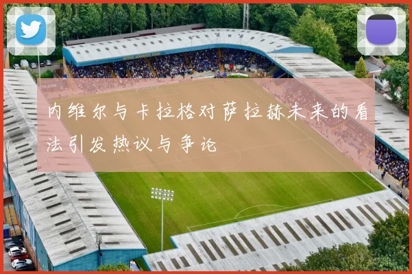 内维尔与卡拉格对萨拉赫未来的看法引发热议与争论