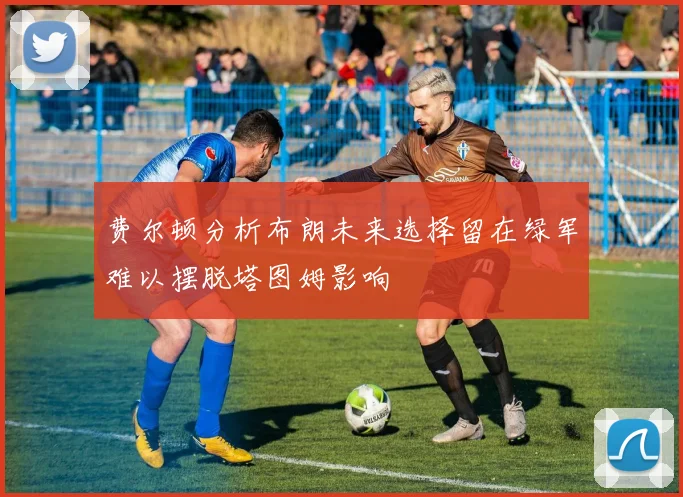 费尔顿分析布朗未来选择留在绿军难以摆脱塔图姆影响