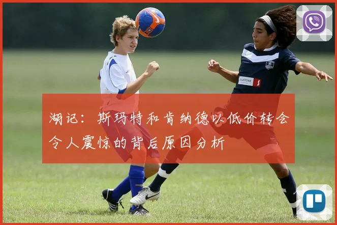 湖记：斯玛特和肯纳德以低价转会令人震惊的背后原因分析