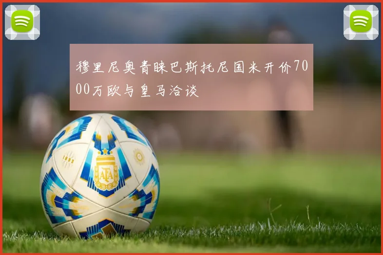 穆里尼奥青睐巴斯托尼国米开价7000万欧与皇马洽谈